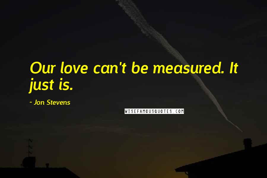 Jon Stevens quotes: Our love can't be measured. It just is.