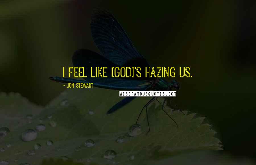 Jon Stewart quotes: I feel like [God]'s hazing us.