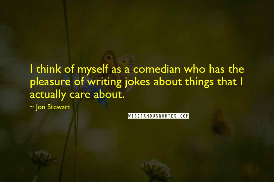 Jon Stewart quotes: I think of myself as a comedian who has the pleasure of writing jokes about things that I actually care about.