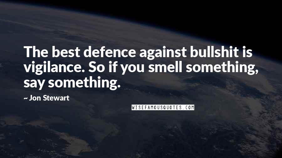 Jon Stewart quotes: The best defence against bullshit is vigilance. So if you smell something, say something.