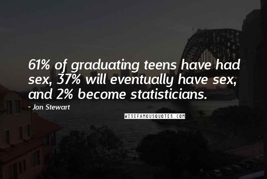 Jon Stewart quotes: 61% of graduating teens have had sex, 37% will eventually have sex, and 2% become statisticians.