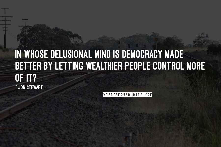 Jon Stewart quotes: In whose delusional mind is democracy made better by letting wealthier people control more of it?