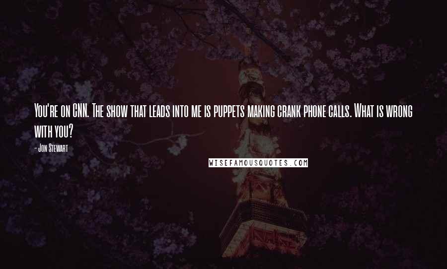 Jon Stewart quotes: You're on CNN. The show that leads into me is puppets making crank phone calls. What is wrong with you?