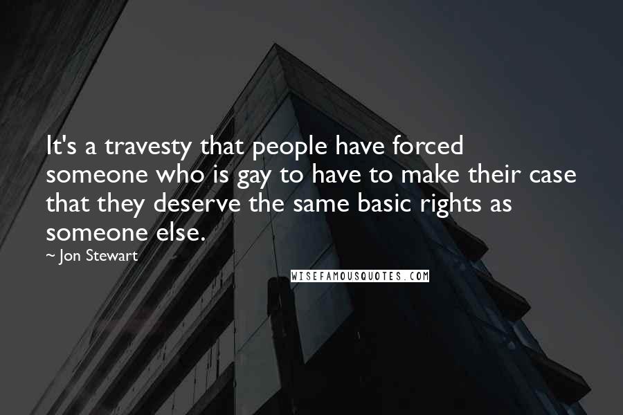 Jon Stewart quotes: It's a travesty that people have forced someone who is gay to have to make their case that they deserve the same basic rights as someone else.