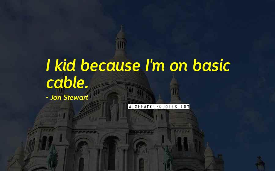Jon Stewart quotes: I kid because I'm on basic cable.