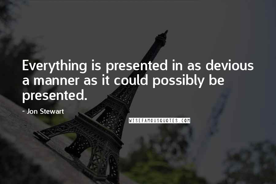 Jon Stewart quotes: Everything is presented in as devious a manner as it could possibly be presented.