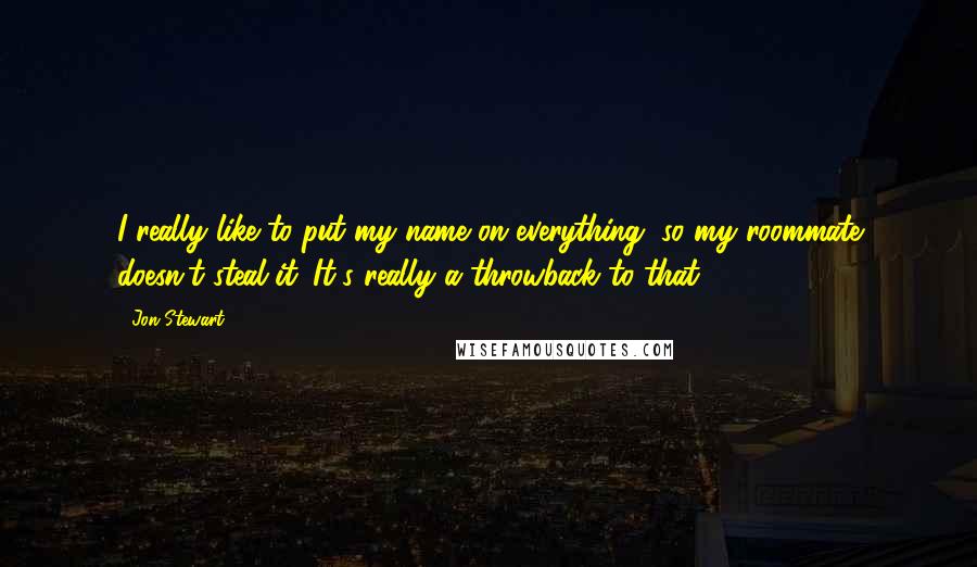 Jon Stewart quotes: I really like to put my name on everything, so my roommate doesn't steal it. It's really a throwback to that.