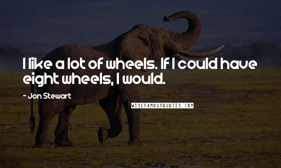 Jon Stewart quotes: I like a lot of wheels. If I could have eight wheels, I would.