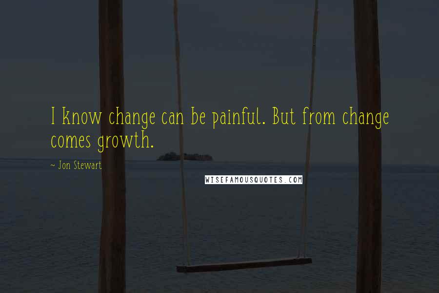 Jon Stewart quotes: I know change can be painful. But from change comes growth.