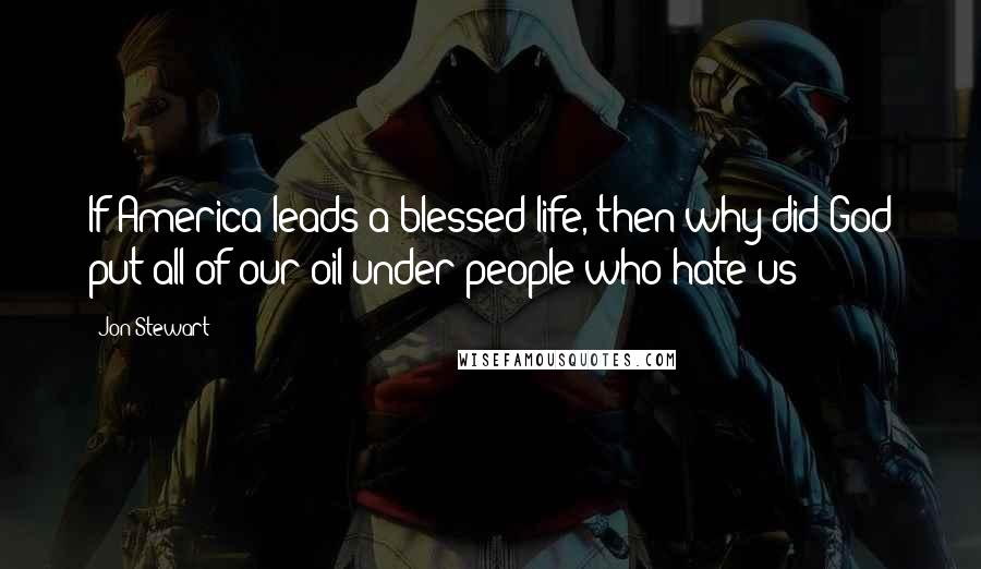 Jon Stewart quotes: If America leads a blessed life, then why did God put all of our oil under people who hate us?