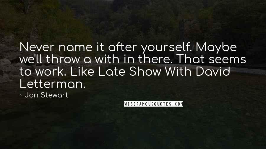 Jon Stewart quotes: Never name it after yourself. Maybe we'll throw a with in there. That seems to work. Like Late Show With David Letterman.