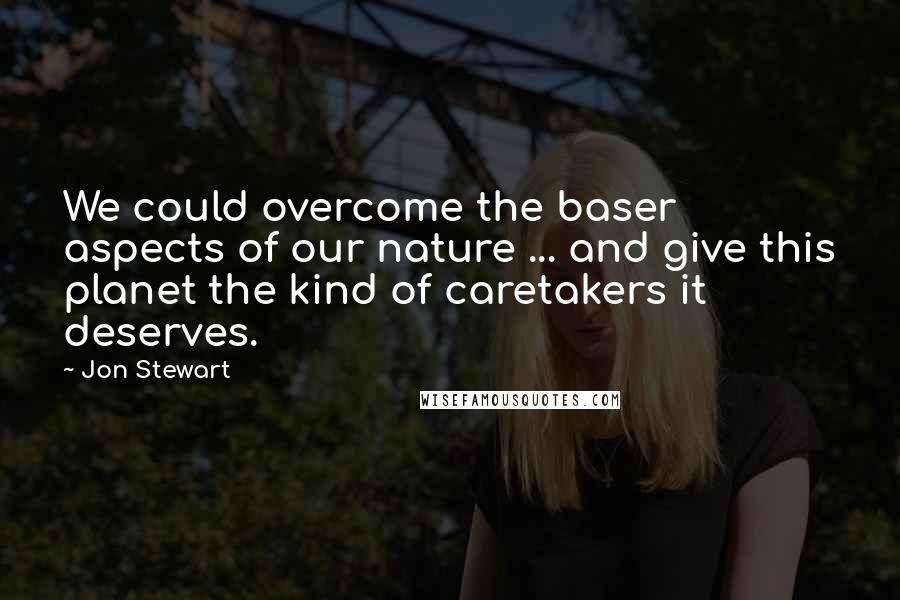 Jon Stewart quotes: We could overcome the baser aspects of our nature ... and give this planet the kind of caretakers it deserves.