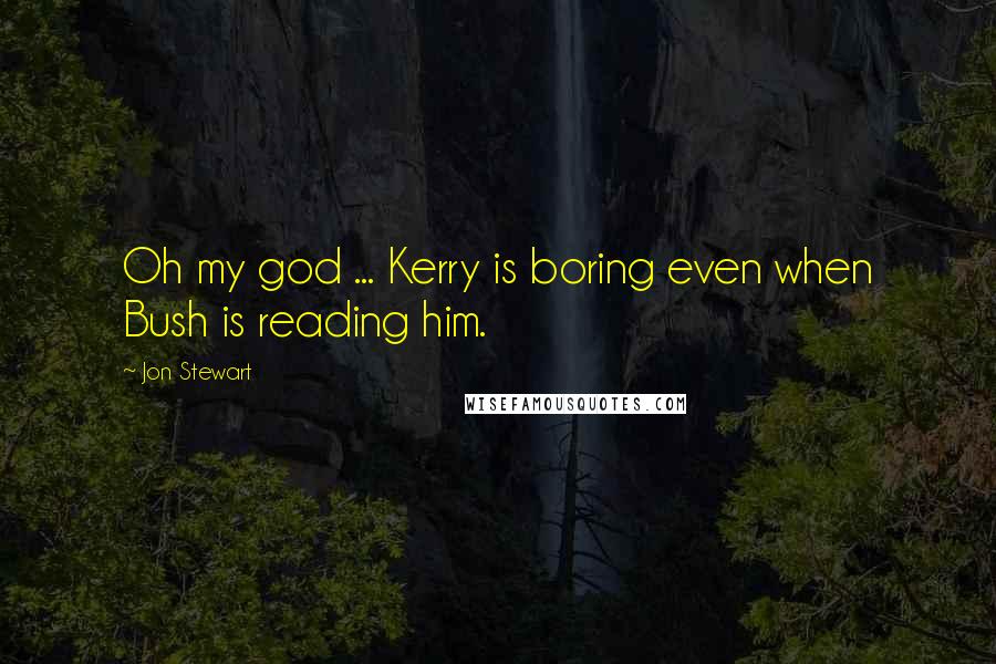 Jon Stewart quotes: Oh my god ... Kerry is boring even when Bush is reading him.