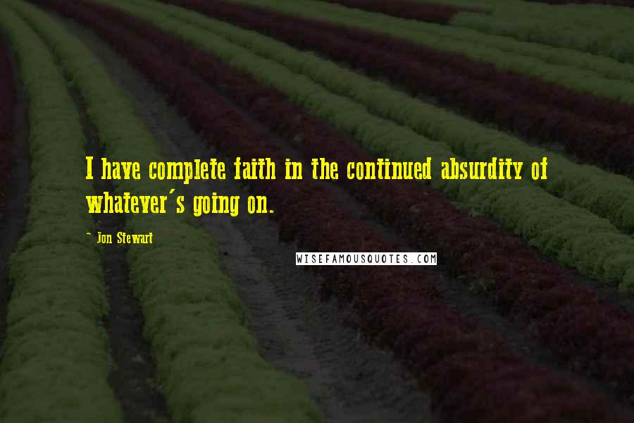 Jon Stewart quotes: I have complete faith in the continued absurdity of whatever's going on.