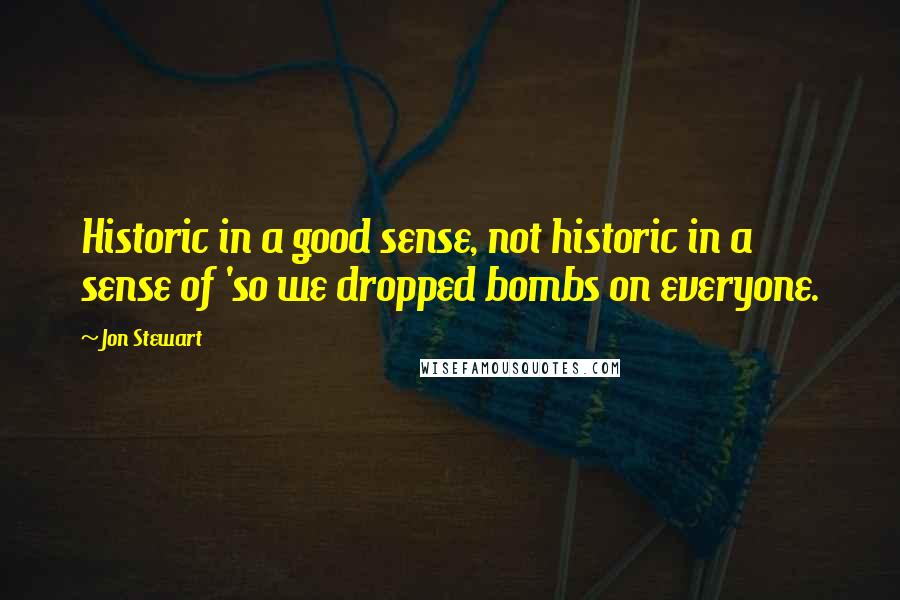 Jon Stewart quotes: Historic in a good sense, not historic in a sense of 'so we dropped bombs on everyone.