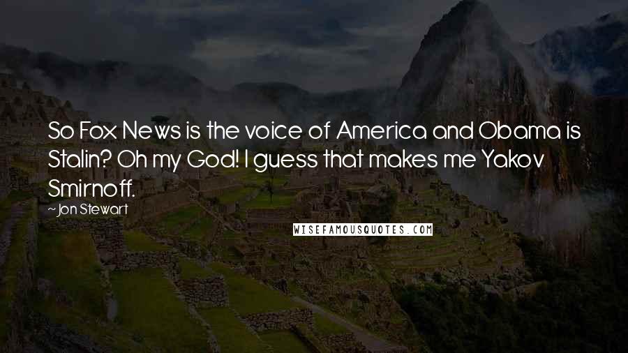 Jon Stewart quotes: So Fox News is the voice of America and Obama is Stalin? Oh my God! I guess that makes me Yakov Smirnoff.