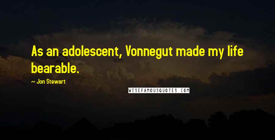 Jon Stewart quotes: As an adolescent, Vonnegut made my life bearable.