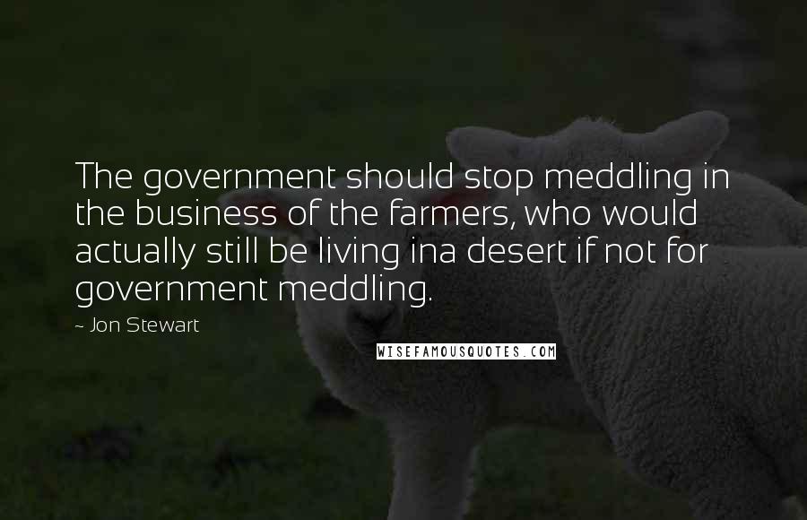 Jon Stewart quotes: The government should stop meddling in the business of the farmers, who would actually still be living ina desert if not for government meddling.