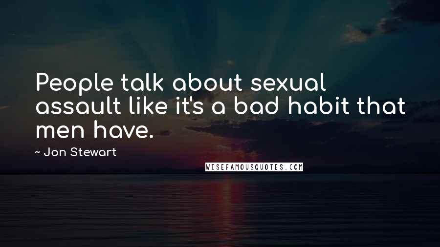 Jon Stewart quotes: People talk about sexual assault like it's a bad habit that men have.