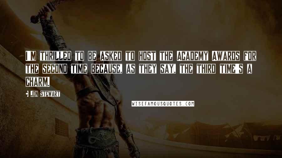 Jon Stewart quotes: I'm thrilled to be asked to host the Academy Awards for the second time because, as they say, the third time's a charm.