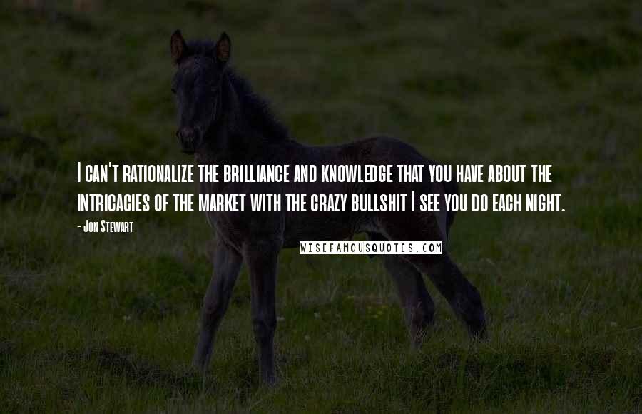 Jon Stewart quotes: I can't rationalize the brilliance and knowledge that you have about the intricacies of the market with the crazy bullshit I see you do each night.