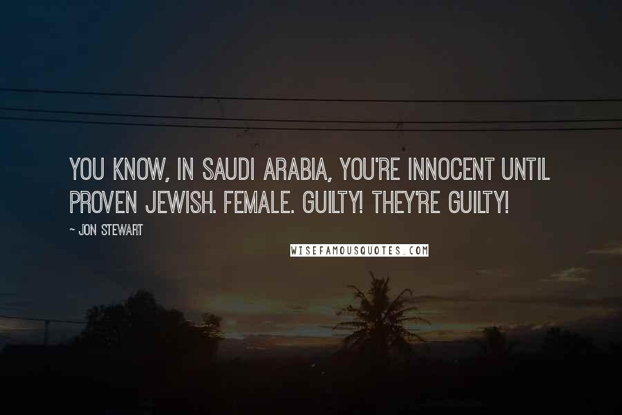 Jon Stewart quotes: You know, in Saudi Arabia, you're innocent until proven Jewish. Female. Guilty! They're guilty!