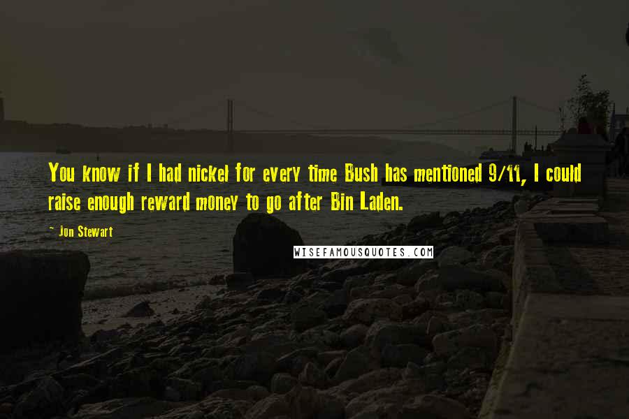 Jon Stewart quotes: You know if I had nickel for every time Bush has mentioned 9/11, I could raise enough reward money to go after Bin Laden.