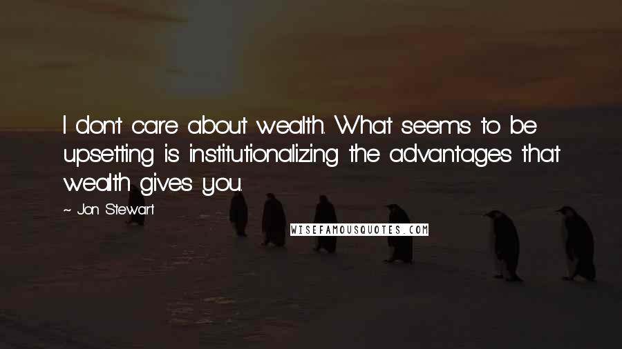 Jon Stewart quotes: I don't care about wealth. What seems to be upsetting is institutionalizing the advantages that wealth gives you.