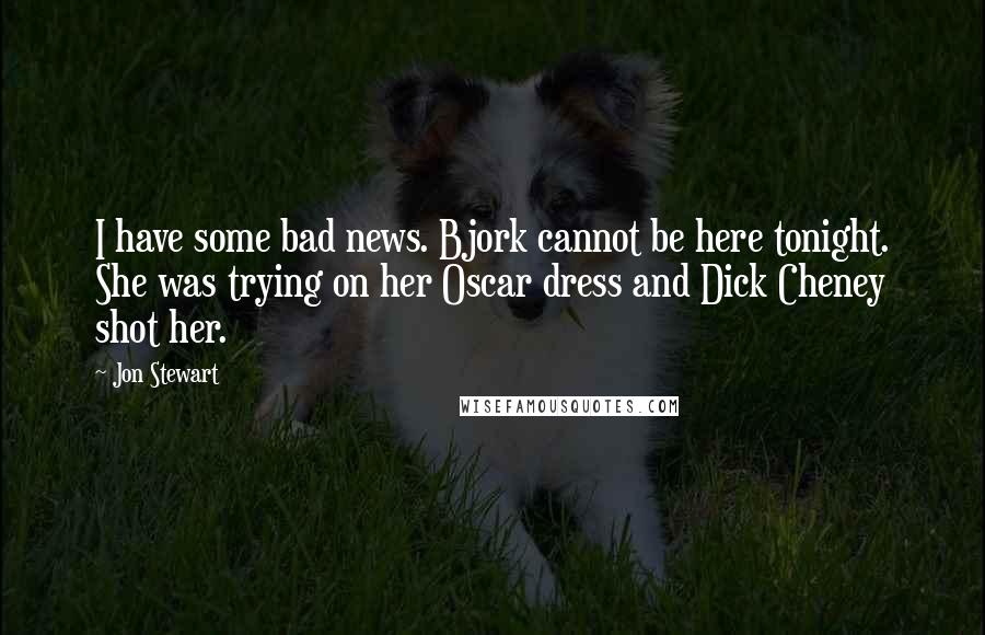 Jon Stewart quotes: I have some bad news. Bjork cannot be here tonight. She was trying on her Oscar dress and Dick Cheney shot her.