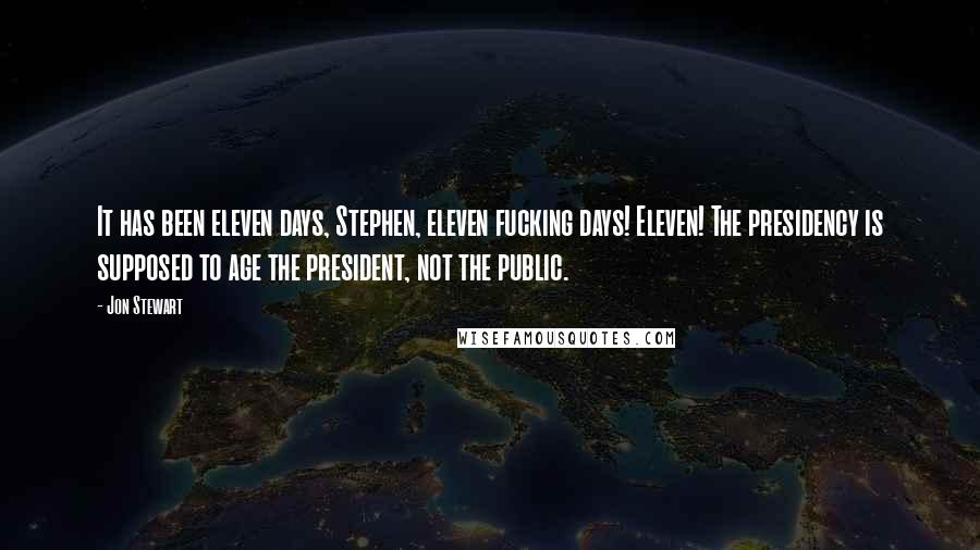 Jon Stewart quotes: It has been eleven days, Stephen, eleven fucking days! Eleven! The presidency is supposed to age the president, not the public.