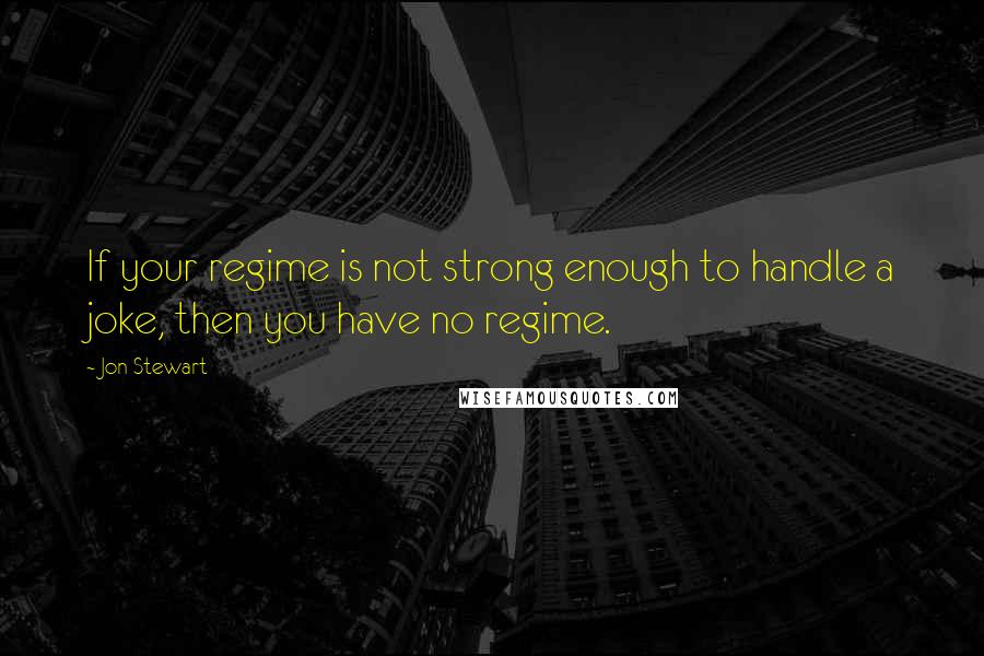 Jon Stewart quotes: If your regime is not strong enough to handle a joke, then you have no regime.