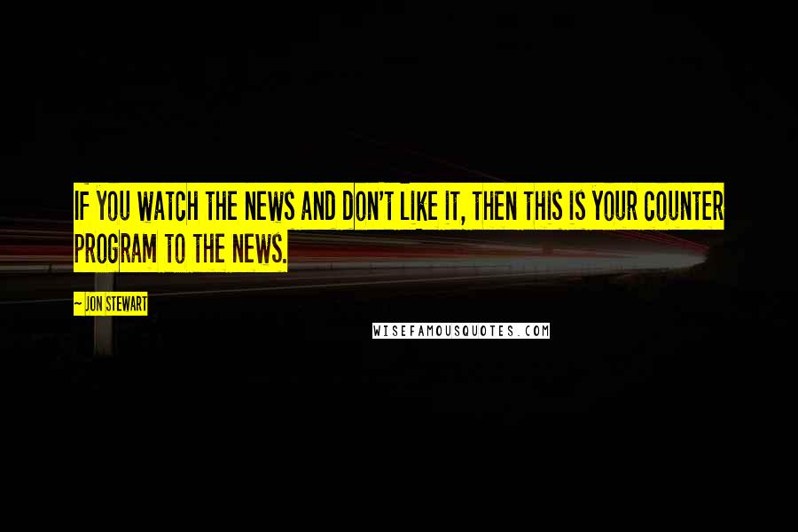 Jon Stewart quotes: If you watch the news and don't like it, then this is your counter program to the news.