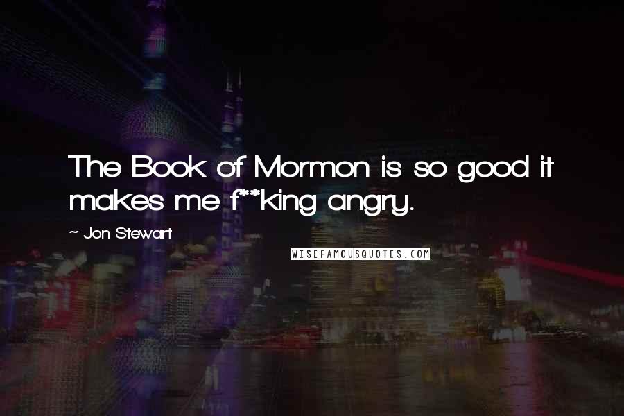 Jon Stewart quotes: The Book of Mormon is so good it makes me f**king angry.