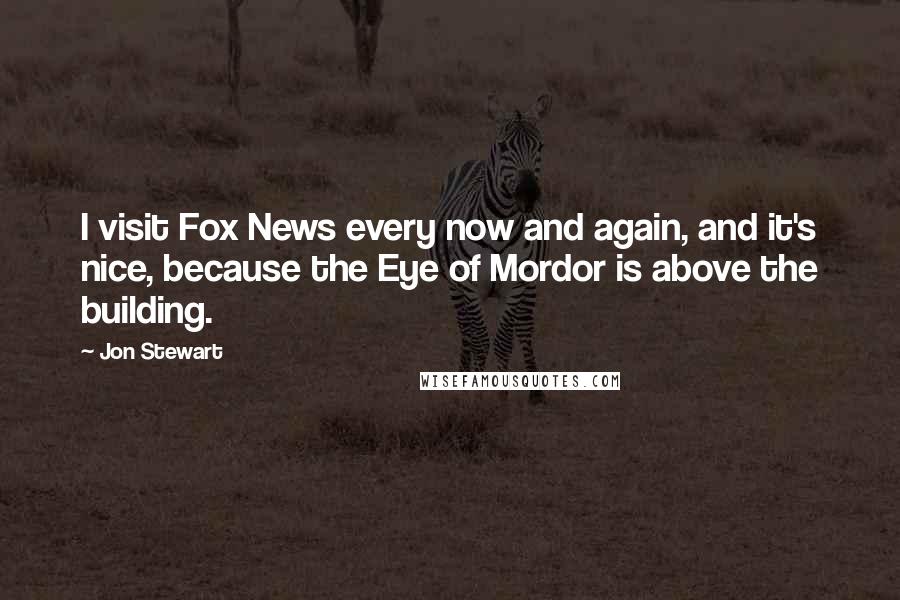 Jon Stewart quotes: I visit Fox News every now and again, and it's nice, because the Eye of Mordor is above the building.