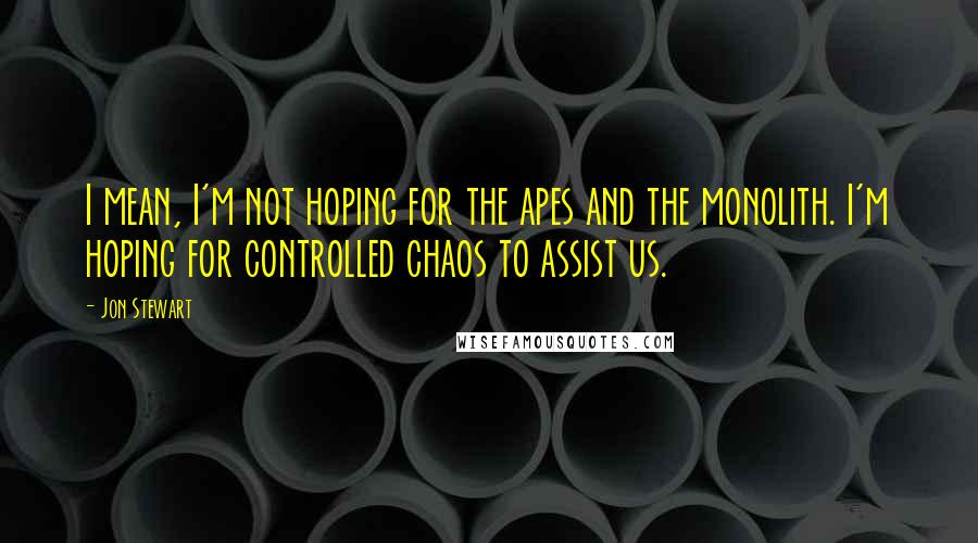 Jon Stewart quotes: I mean, I'm not hoping for the apes and the monolith. I'm hoping for controlled chaos to assist us.