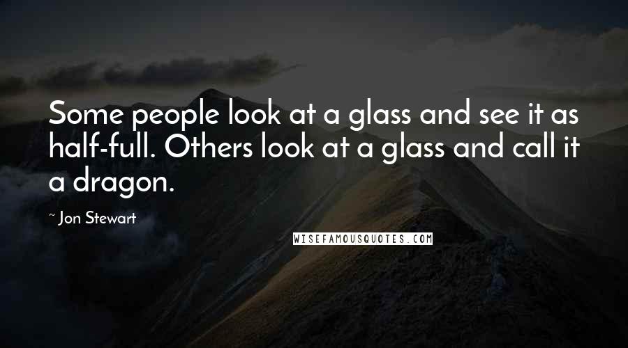 Jon Stewart quotes: Some people look at a glass and see it as half-full. Others look at a glass and call it a dragon.