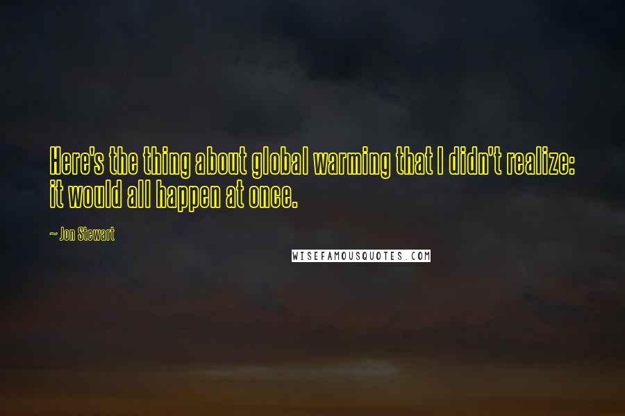 Jon Stewart quotes: Here's the thing about global warming that I didn't realize: it would all happen at once.