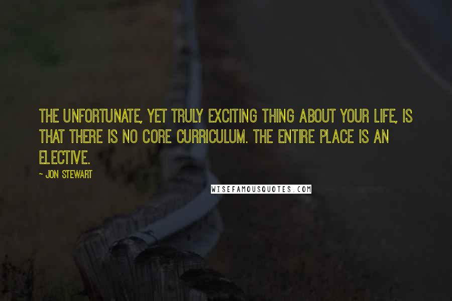 Jon Stewart quotes: The unfortunate, yet truly exciting thing about your life, is that there is no core curriculum. The entire place is an elective.