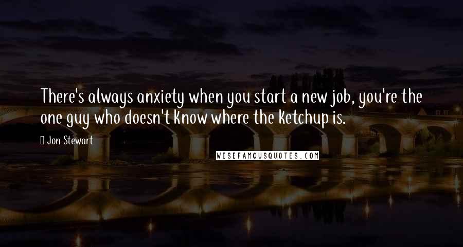 Jon Stewart quotes: There's always anxiety when you start a new job, you're the one guy who doesn't know where the ketchup is.