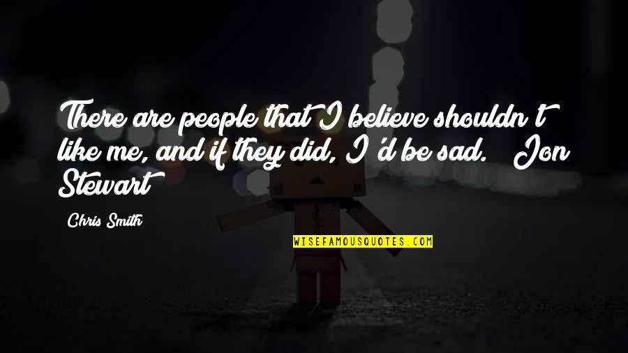 Jon Stewart Quotes By Chris Smith: There are people that I believe shouldn't like Jon Stewart Quotes By Chris Smith: There are people that I believe shouldn't like