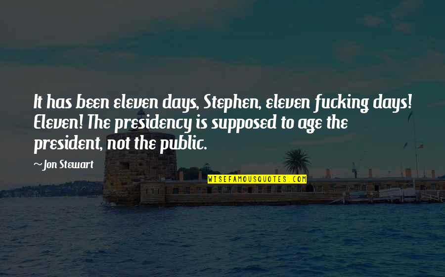 Jon Stewart Quotes By Jon Stewart: It has been eleven days, Stephen, eleven fucking Jon Stewart Quotes By Jon Stewart: It has been eleven days, Stephen, eleven fucking