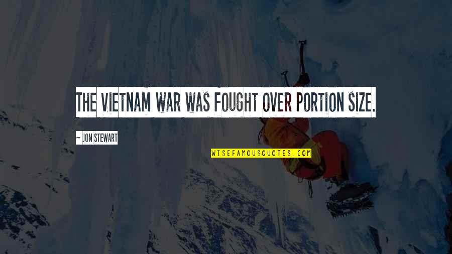 Jon Stewart Quotes By Jon Stewart: The Vietnam war was fought over portion size. Jon Stewart Quotes By Jon Stewart: The Vietnam war was fought over portion size.