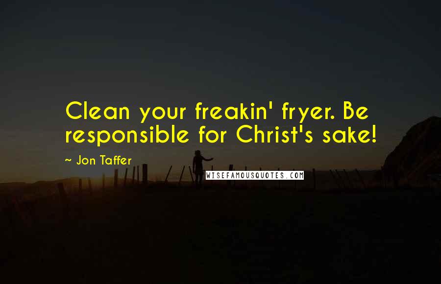 Jon Taffer quotes: Clean your freakin' fryer. Be responsible for Christ's sake!