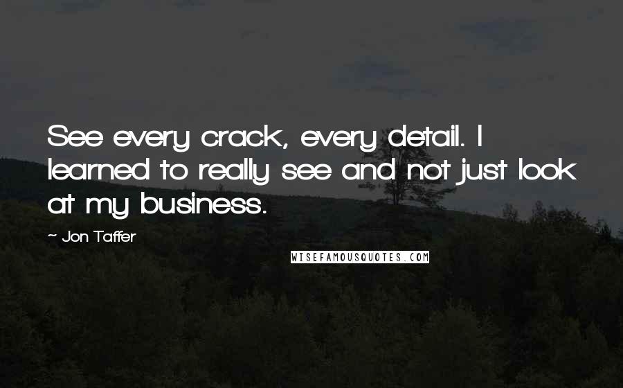 Jon Taffer quotes: See every crack, every detail. I learned to really see and not just look at my business.