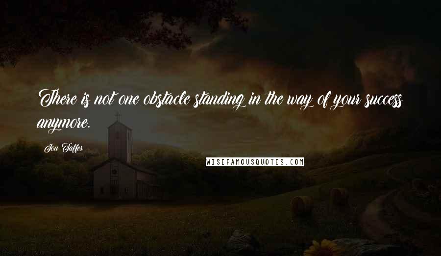 Jon Taffer quotes: There is not one obstacle standing in the way of your success anymore.