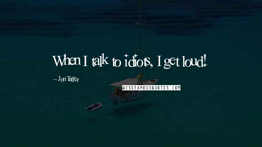 Jon Taffer quotes: When I talk to idiots, I get loud!