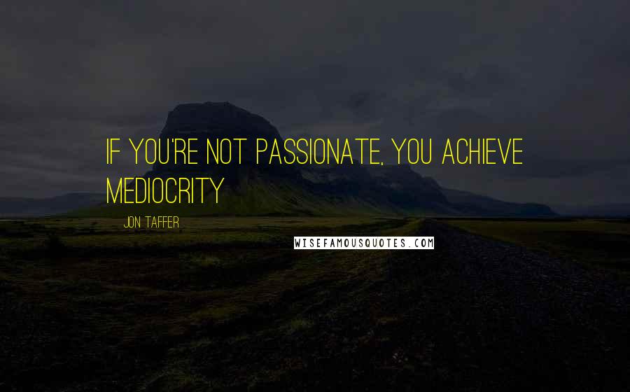 Jon Taffer quotes: If you're not passionate, you achieve mediocrity