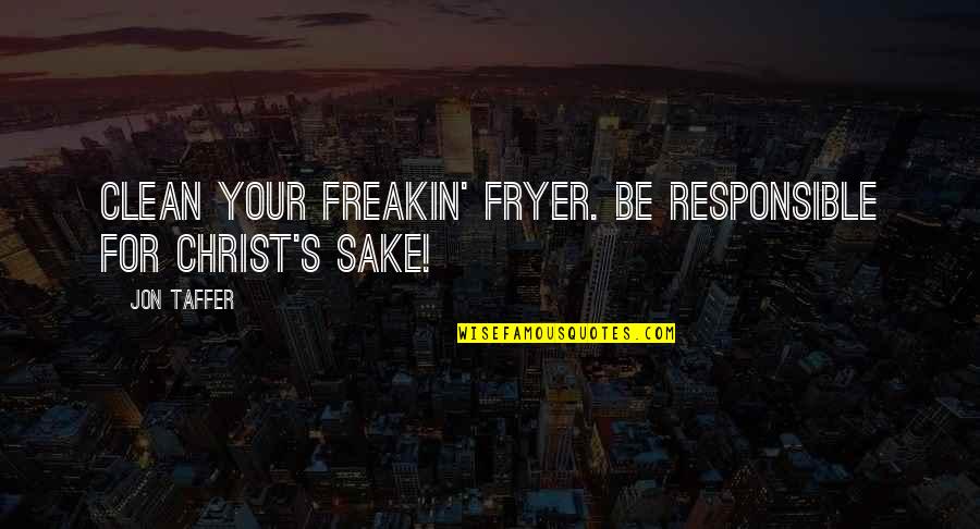 Jon Taffer Quotes By Jon Taffer: Clean your freakin' fryer. Be responsible for Christ's