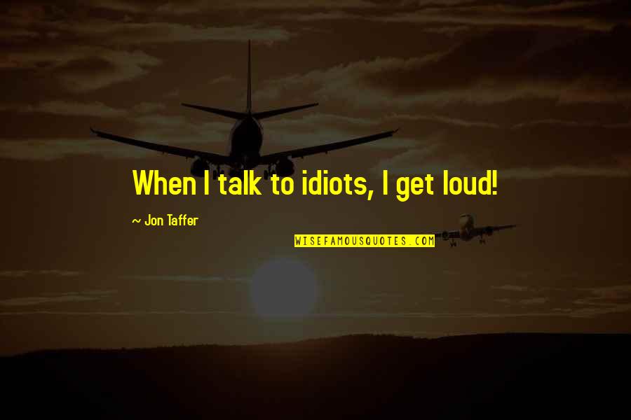 Jon Taffer Quotes By Jon Taffer: When I talk to idiots, I get loud!