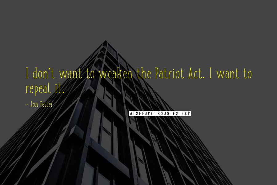 Jon Tester quotes: I don't want to weaken the Patriot Act. I want to repeal it.